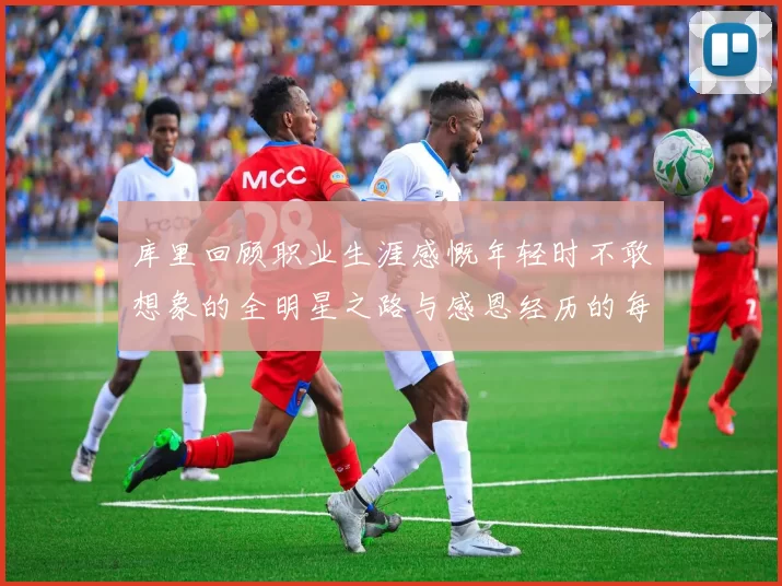 库里回顾职业生涯感慨年轻时不敢想象的全明星之路与感恩经历的每一步