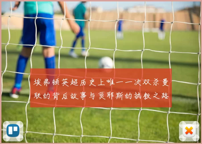 埃弗顿英超历史上唯一一次双杀曼联的背后故事与莫耶斯的执教之路