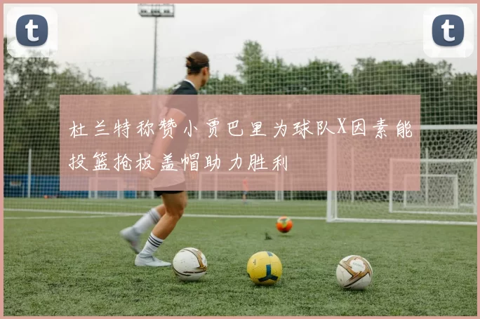 杜兰特称赞小贾巴里为球队X因素能投篮抢板盖帽助力胜利