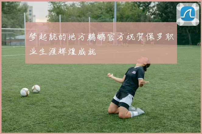梦起航的地方鹈鹕官方祝贺保罗职业生涯辉煌成就