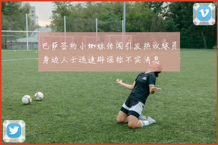 巴萨签约小蜘蛛传闻引发热议球员身边人士迅速辟谣称不实消息