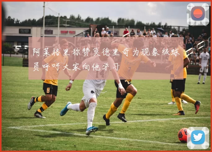 阿莱格里称赞莫德里奇为现象级球员呼吁大家向他学习