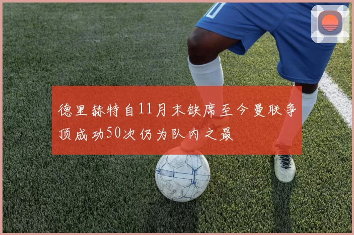 德里赫特自11月末缺席至今曼联争顶成功50次仍为队内之最