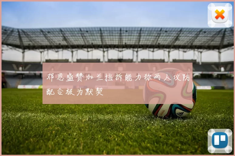 邓恩盛赞加兰挡拆能力称两人攻防配合极为默契