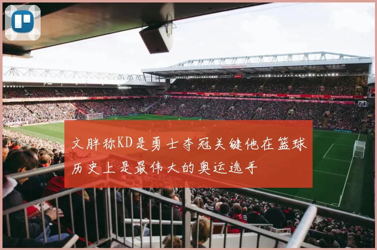 文胖称KD是勇士夺冠关键他在篮球历史上是最伟大的奥运选手