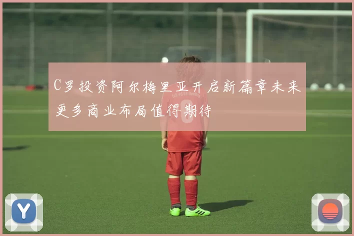 C罗投资阿尔梅里亚开启新篇章未来更多商业布局值得期待