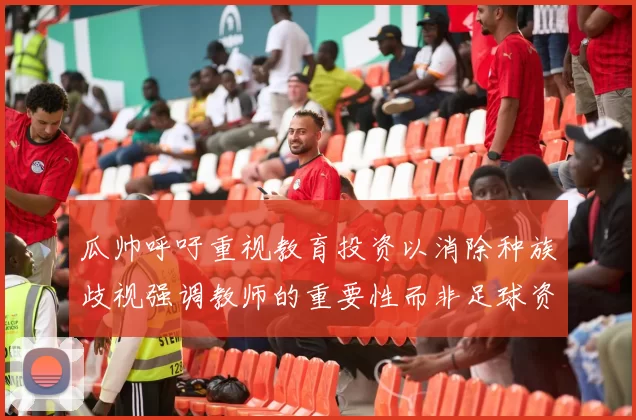 瓜帅呼吁重视教育投资以消除种族歧视强调教师的重要性而非足球资金
