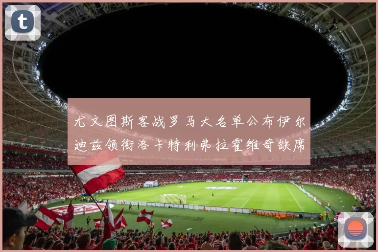 尤文图斯客战罗马大名单公布伊尔迪兹领衔洛卡特利弗拉霍维奇缺席