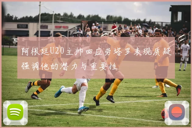 阿根廷U20主帅回应劳塔罗表现质疑强调他的潜力与重要性