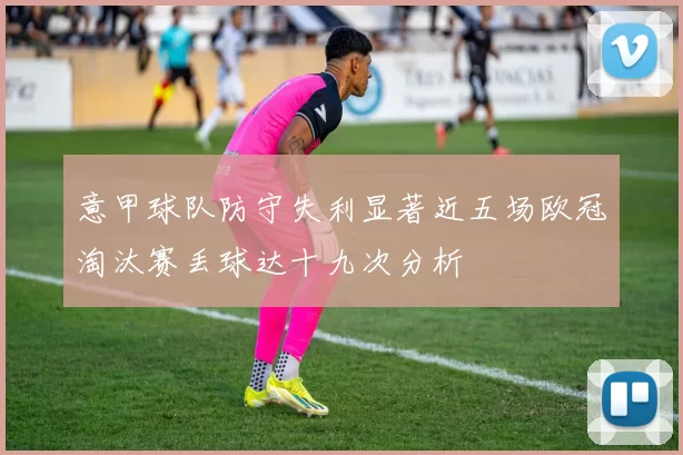 意甲球队防守失利显著近五场欧冠淘汰赛丢球达十九次分析
