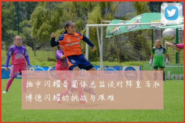 抽中闪耀哥葡体总监谈对阵皇马和博德闪耀的挑战与艰难