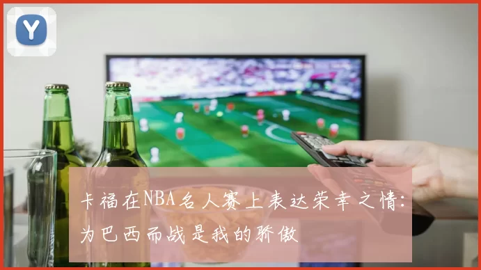 卡福在NBA名人赛上表达荣幸之情：为巴西而战是我的骄傲