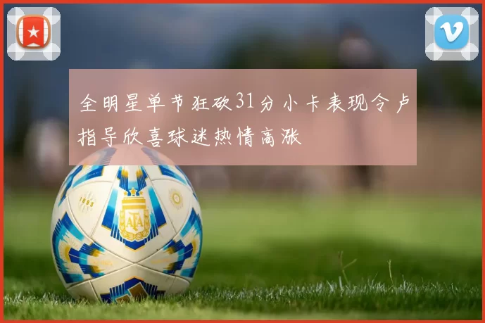 全明星单节狂砍31分小卡表现令卢指导欣喜球迷热情高涨