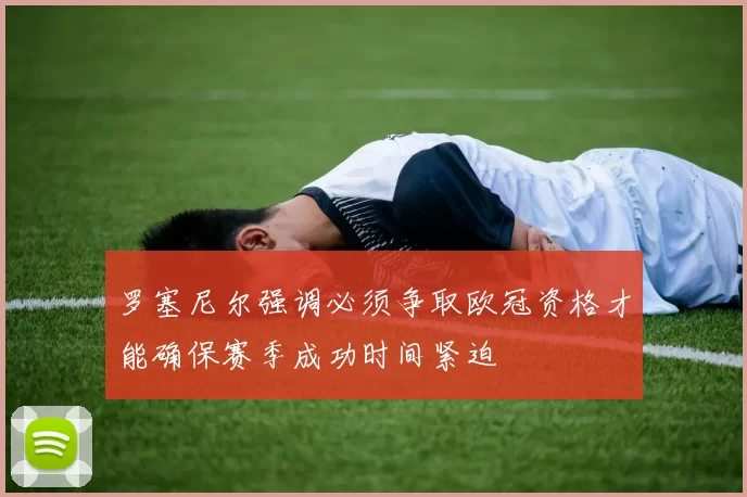 罗塞尼尔强调必须争取欧冠资格才能确保赛季成功时间紧迫