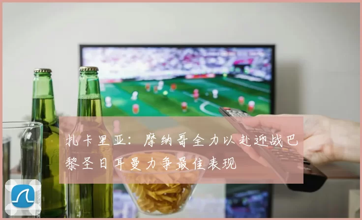 扎卡里亚：摩纳哥全力以赴迎战巴黎圣日耳曼力争最佳表现