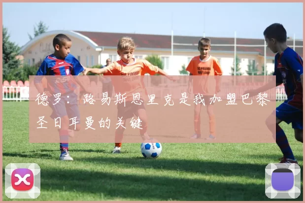 德罗：路易斯恩里克是我加盟巴黎圣日耳曼的关键