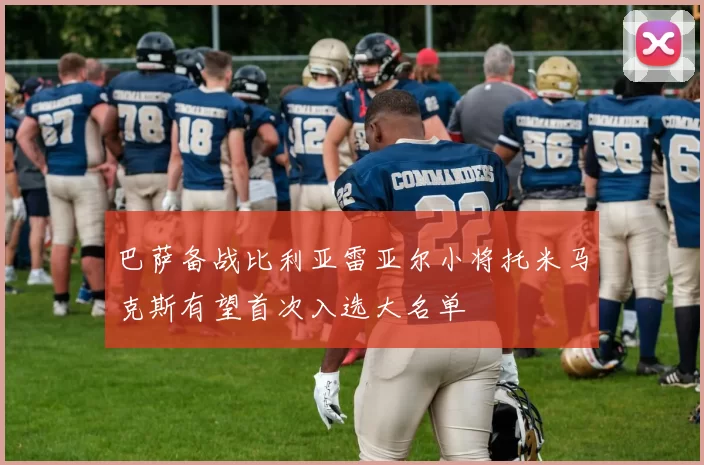 巴萨备战比利亚雷亚尔小将托米马克斯有望首次入选大名单