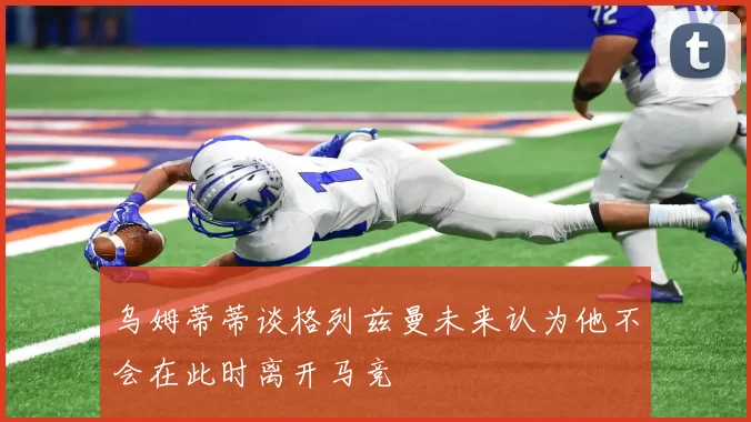 乌姆蒂蒂谈格列兹曼未来认为他不会在此时离开马竞