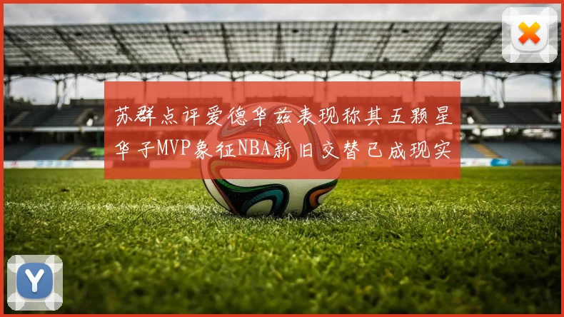 苏群点评爱德华兹表现称其五颗星华子MVP象征NBA新旧交替已成现实