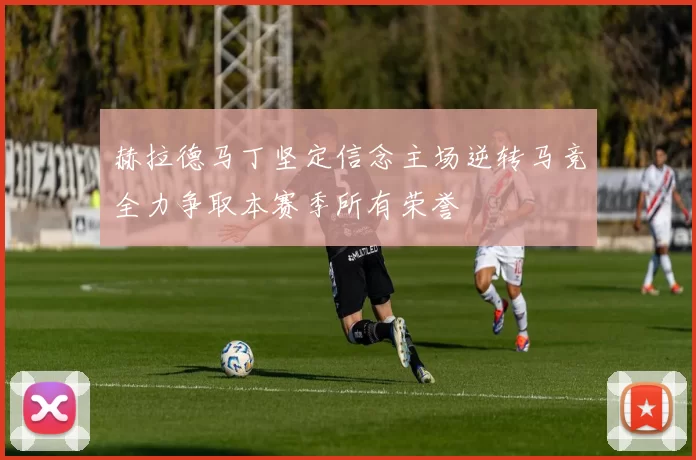 赫拉德马丁坚定信念主场逆转马竞全力争取本赛季所有荣誉