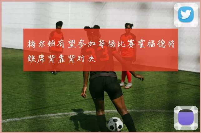 梅尔顿有望参加每场比赛霍福德将缺席背靠背对决