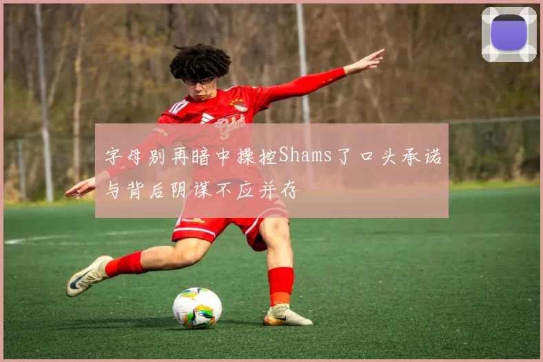 字母别再暗中操控Shams了口头承诺与背后阴谋不应并存