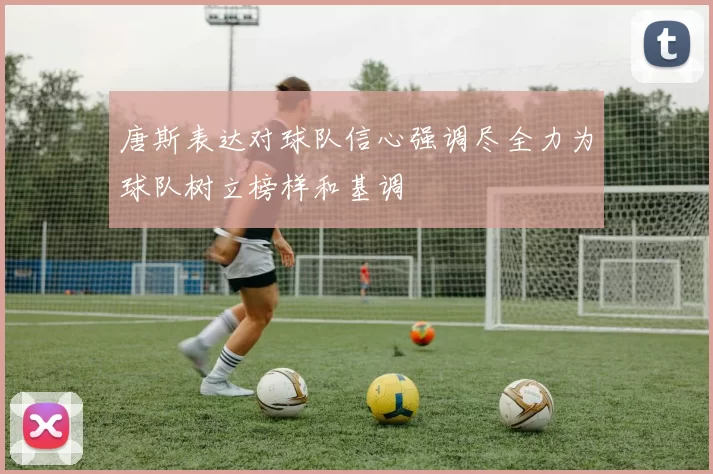 唐斯表达对球队信心强调尽全力为球队树立榜样和基调
