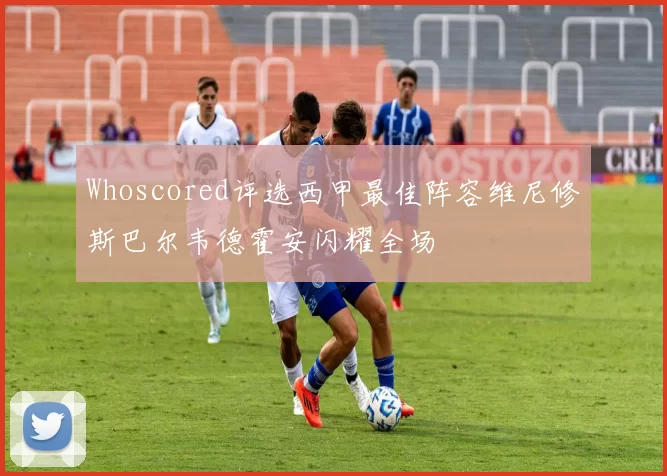 Whoscored评选西甲最佳阵容维尼修斯巴尔韦德霍安闪耀全场