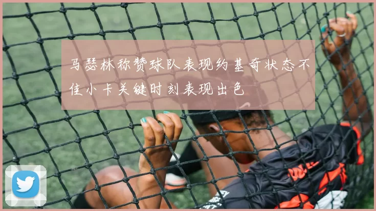 马瑟林称赞球队表现约基奇状态不佳小卡关键时刻表现出色