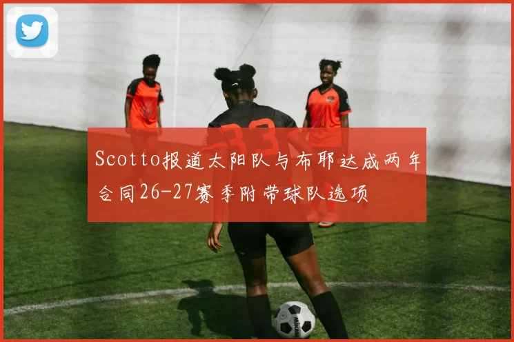 Scotto报道太阳队与布耶达成两年合同26-27赛季附带球队选项