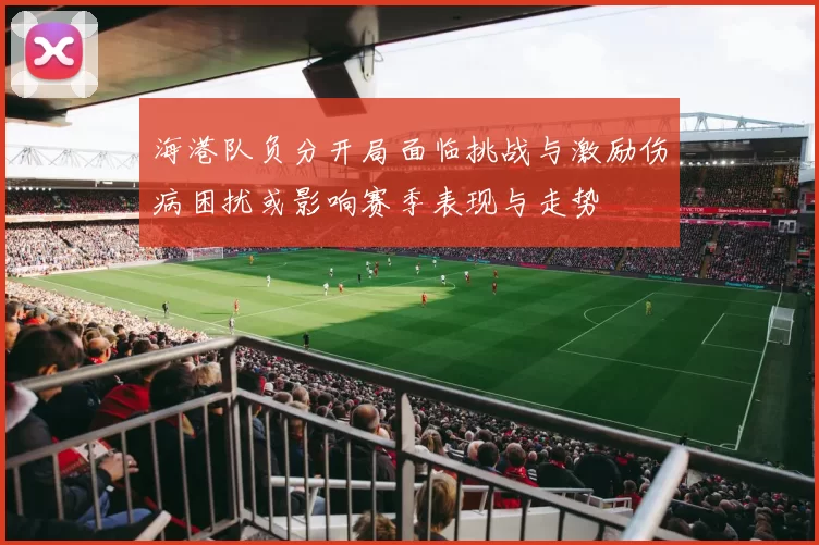 海港队负分开局面临挑战与激励伤病困扰或影响赛季表现与走势