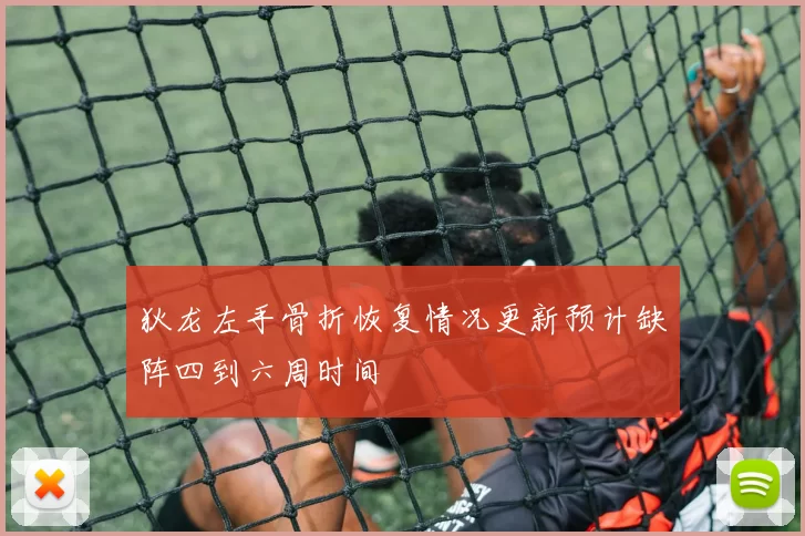 狄龙左手骨折恢复情况更新预计缺阵四到六周时间