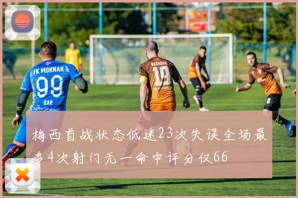 梅西首战状态低迷23次失误全场最多4次射门无一命中评分仅66