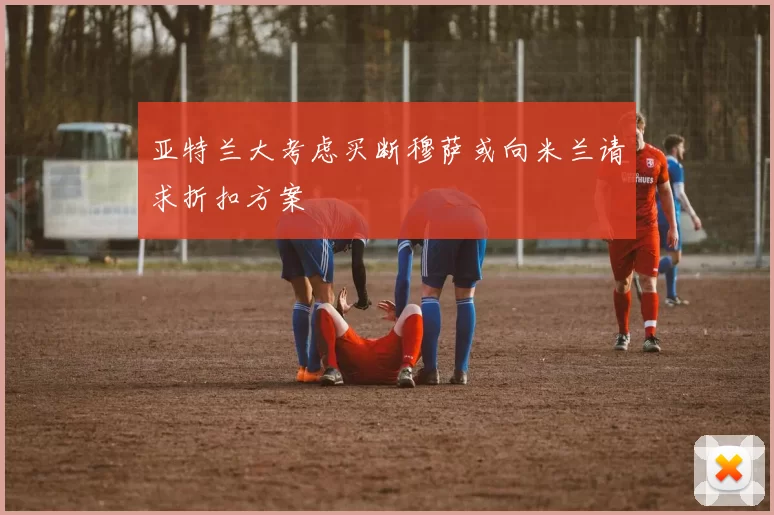 亚特兰大考虑买断穆萨或向米兰请求折扣方案