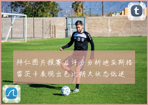 拜仁图片报赛后评分分析迪亚斯格雷茨卡表现出色比朔夫状态低迷
