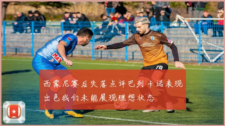 西蒙尼赛后失落点评巴列卡诺表现出色我们未能展现理想状态