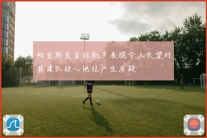 帕金斯直言班凯罗表现令人失望对其建队核心地位产生质疑