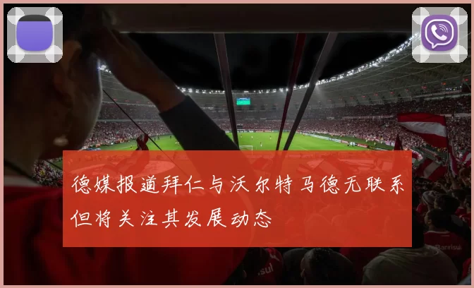 德媒报道拜仁与沃尔特马德无联系但将关注其发展动态