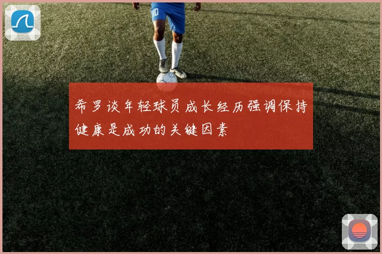 希罗谈年轻球员成长经历强调保持健康是成功的关键因素