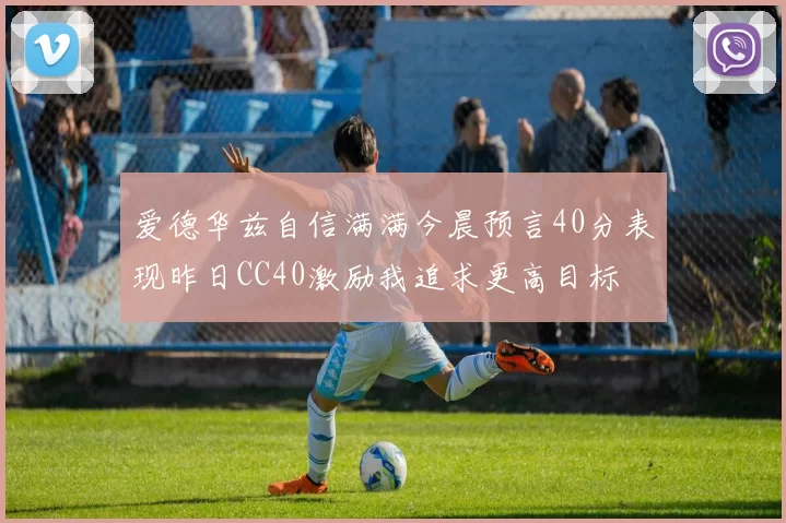 爱德华兹自信满满今晨预言40分表现昨日CC40激励我追求更高目标
