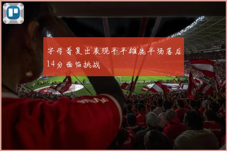 字母哥复出表现平平雄鹿半场落后14分面临挑战
